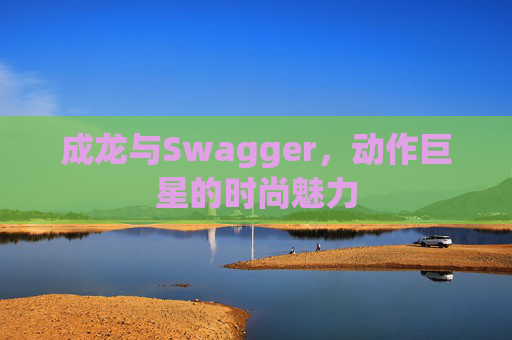 成龙与Swagger,动作巨星的时尚魅力